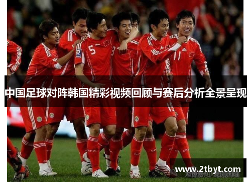 中国足球对阵韩国精彩视频回顾与赛后分析全景呈现