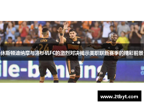 休斯顿迪纳摩与洛杉矶FC的激烈对决揭示美职联新赛季的精彩前景